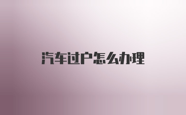 汽车过户怎么办理
