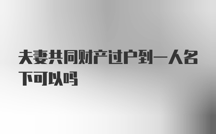 夫妻共同财产过户到一人名下可以吗