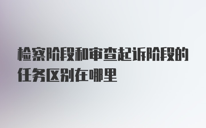 检察阶段和审查起诉阶段的任务区别在哪里