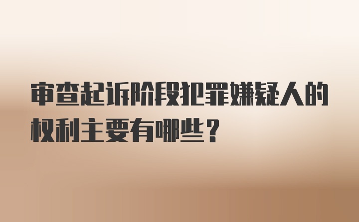 审查起诉阶段犯罪嫌疑人的权利主要有哪些？