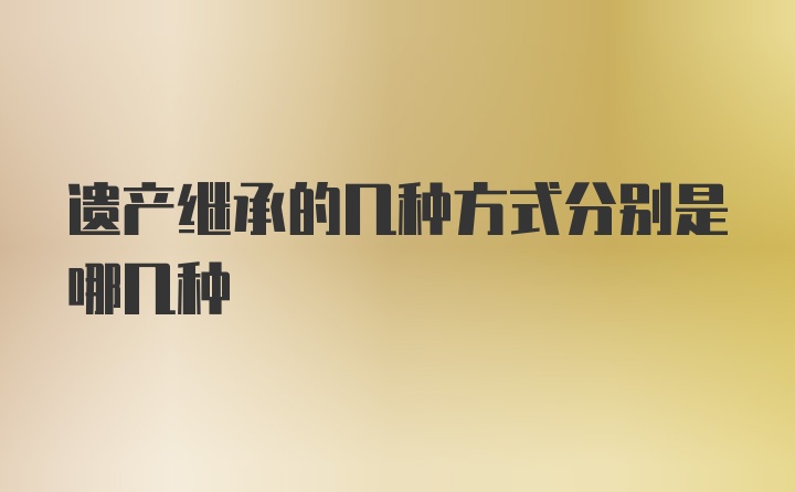 遗产继承的几种方式分别是哪几种