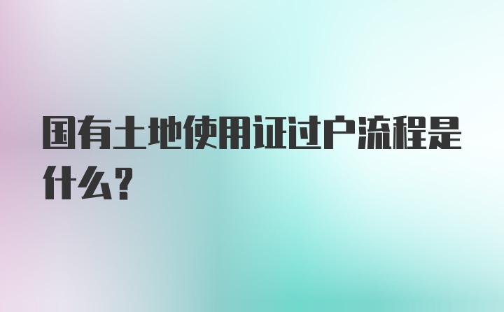 国有土地使用证过户流程是什么？