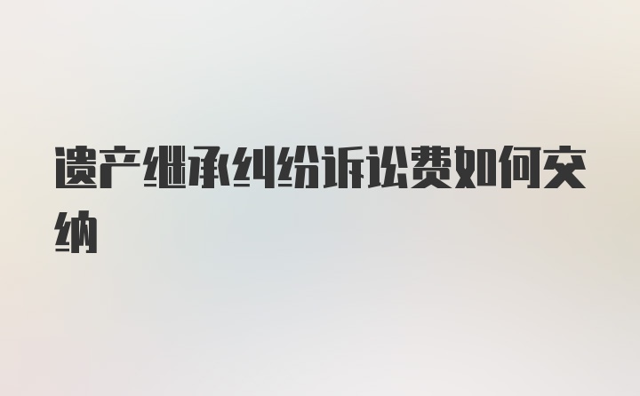 遗产继承纠纷诉讼费如何交纳