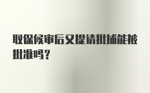 取保候审后又提请批捕能被批准吗？