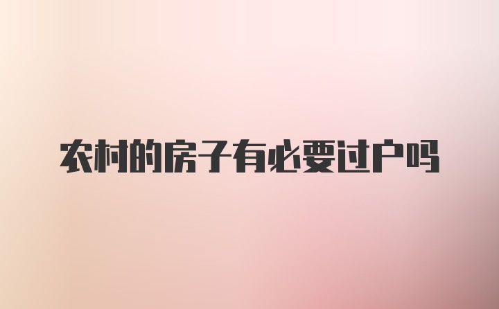 农村的房子有必要过户吗