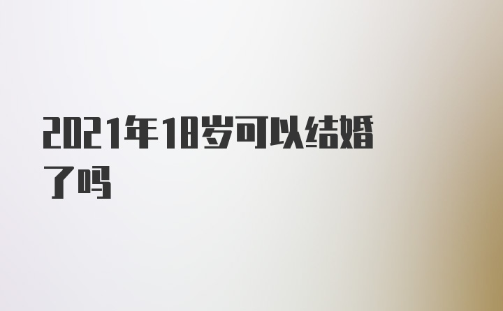 2021年18岁可以结婚了吗