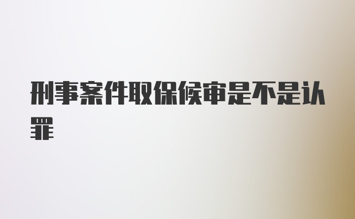 刑事案件取保候审是不是认罪