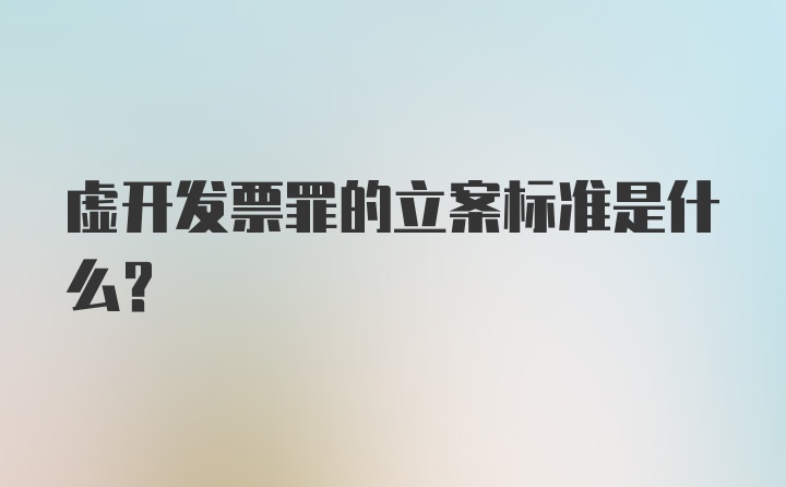 虚开发票罪的立案标准是什么？