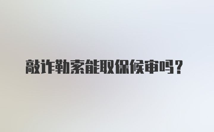 敲诈勒索能取保候审吗？