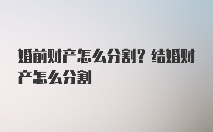 婚前财产怎么分割？结婚财产怎么分割