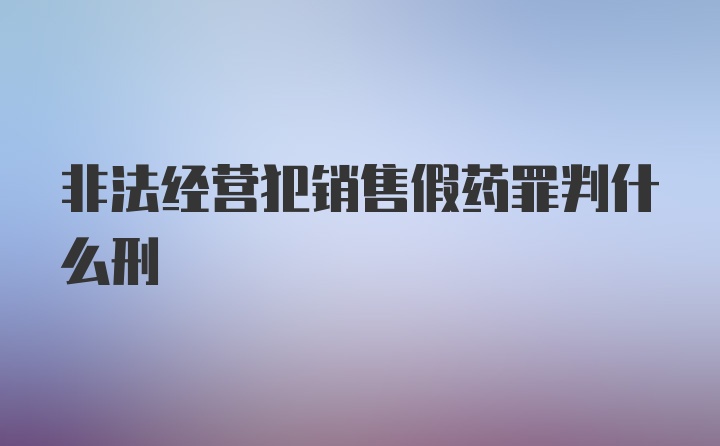 非法经营犯销售假药罪判什么刑