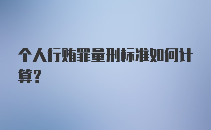 个人行贿罪量刑标准如何计算？