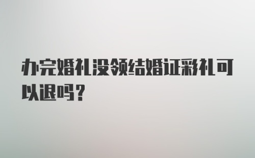 办完婚礼没领结婚证彩礼可以退吗？