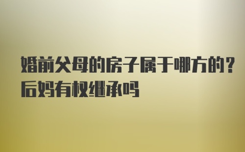 婚前父母的房子属于哪方的？后妈有权继承吗