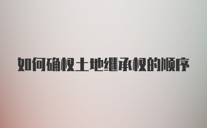 如何确权土地继承权的顺序