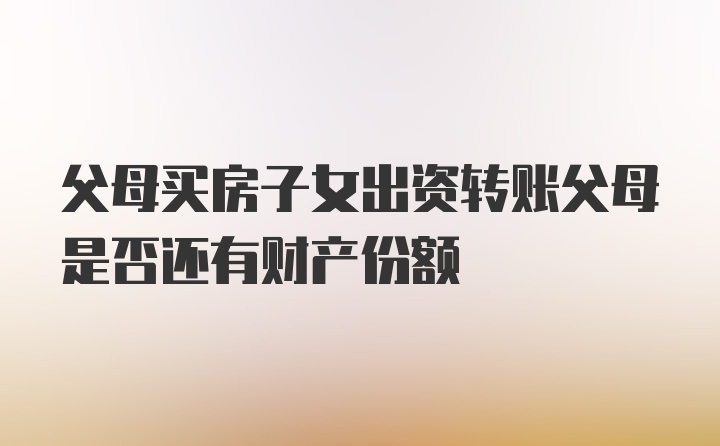 父母买房子女出资转账父母是否还有财产份额