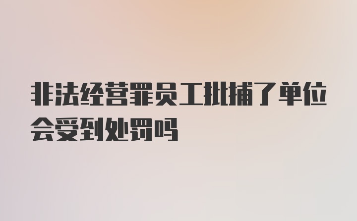 非法经营罪员工批捕了单位会受到处罚吗