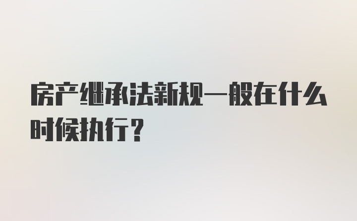 房产继承法新规一般在什么时候执行？