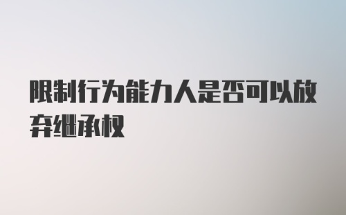 限制行为能力人是否可以放弃继承权