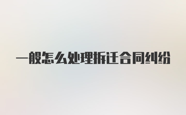 一般怎么处理拆迁合同纠纷