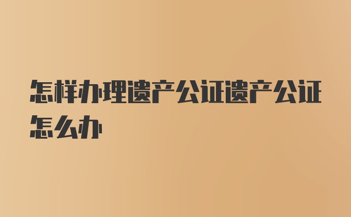 怎样办理遗产公证遗产公证怎么办