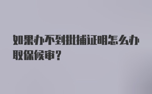 如果办不到批捕证明怎么办取保候审？