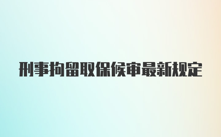 刑事拘留取保候审最新规定