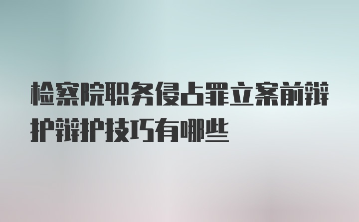 检察院职务侵占罪立案前辩护辩护技巧有哪些