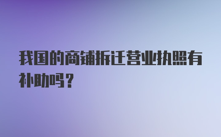 我国的商铺拆迁营业执照有补助吗？