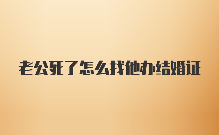 老公死了怎么找他办结婚证