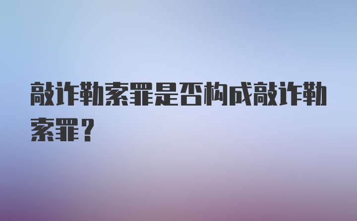 敲诈勒索罪是否构成敲诈勒索罪？