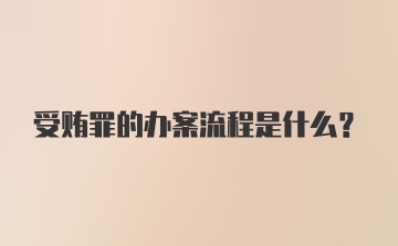 受贿罪的办案流程是什么?