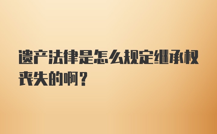 遗产法律是怎么规定继承权丧失的啊？