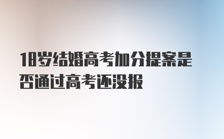 18岁结婚高考加分提案是否通过高考还没报