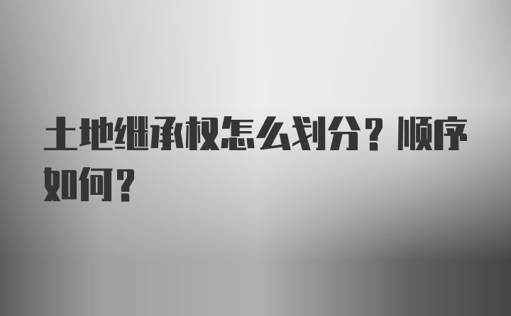 土地继承权怎么划分？顺序如何？