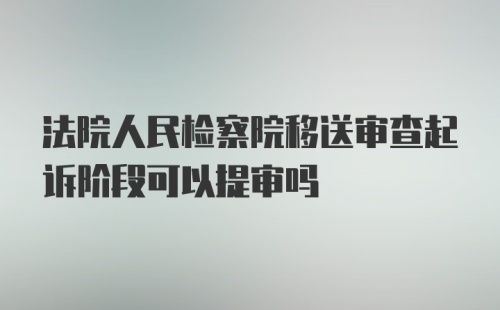 法院人民检察院移送审查起诉阶段可以提审吗