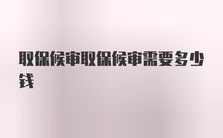 取保候审取保候审需要多少钱