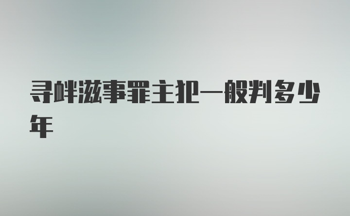 寻衅滋事罪主犯一般判多少年
