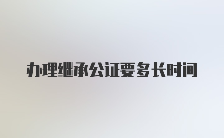 办理继承公证要多长时间