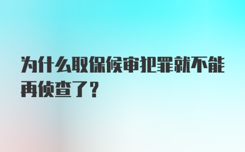 为什么取保候审犯罪就不能再侦查了?