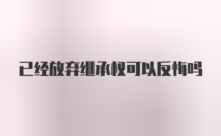 已经放弃继承权可以反悔吗