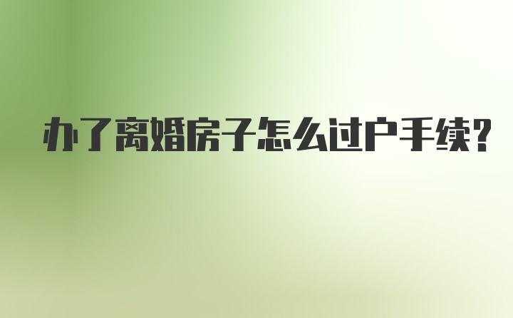 办了离婚房子怎么过户手续？