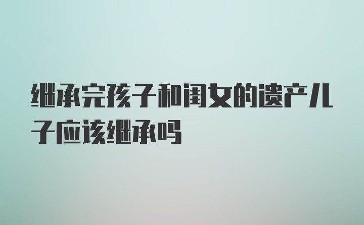 继承完孩子和闺女的遗产儿子应该继承吗