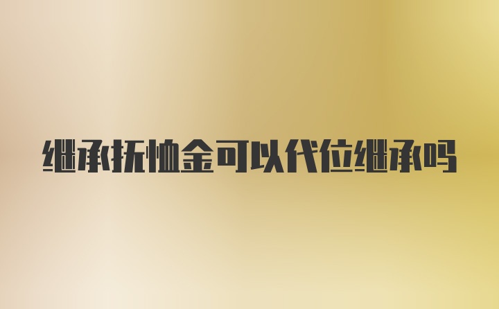 继承抚恤金可以代位继承吗