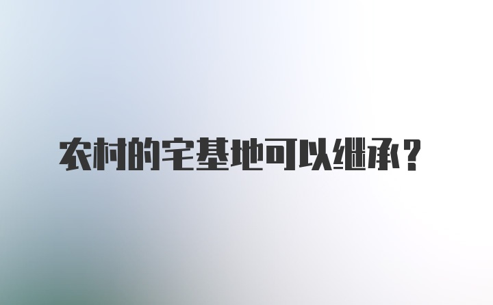 农村的宅基地可以继承？