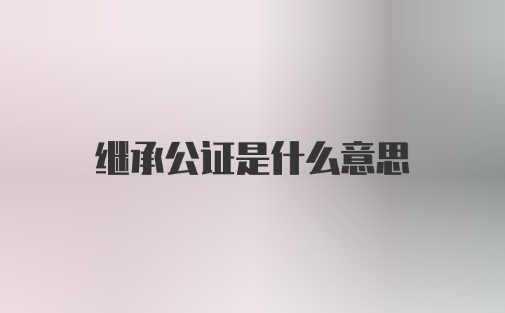 继承公证是什么意思