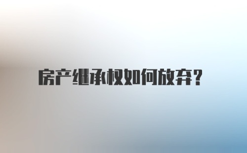 房产继承权如何放弃？