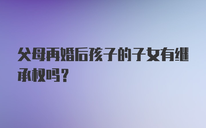 父母再婚后孩子的子女有继承权吗？