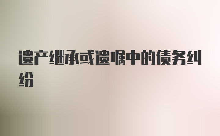 遗产继承或遗嘱中的债务纠纷