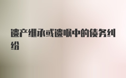 遗产继承或遗嘱中的债务纠纷